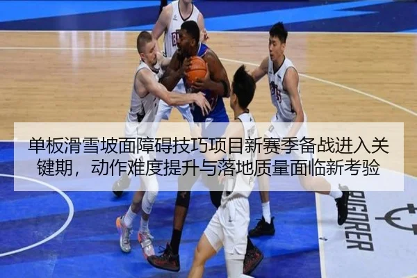 单板滑雪坡面障碍技巧项目新赛季备战进入关键期，动作难度提升与落地质量面临新考验