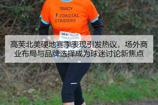 高芙北美硬地赛季表现引发热议，场外商业布局与品牌选择成为球迷讨论新焦点