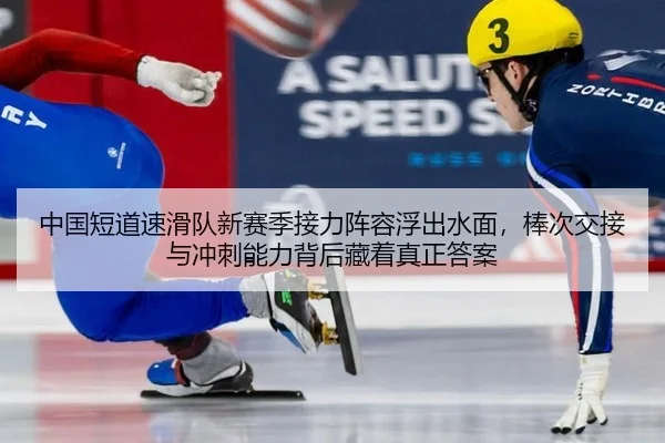 中国短道速滑队新赛季接力阵容浮出水面，棒次交接与冲刺能力背后藏着真正答案