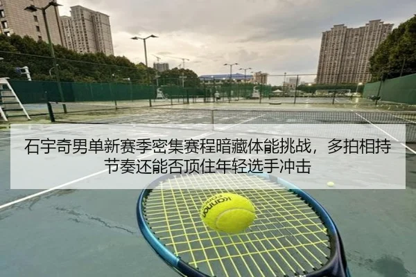 石宇奇男单新赛季密集赛程暗藏体能挑战，多拍相持节奏还能否顶住年轻选手冲击